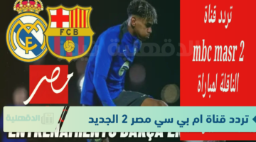 بجودة عالية.. تردد قناة ام بي سي مصر 2 المفتوحة الجديد 2025 الناقلة لمباراة ريال مدريد وبرشلونة اليوم