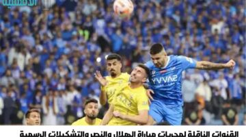 "ديربي الرياض".. القنوات الناقلة لمباراة الهلال والنصر اليوم وتشكيلات الفريقين